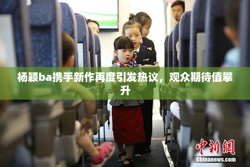 杨颖ba携手新作再度引发热议，观众期待值攀升