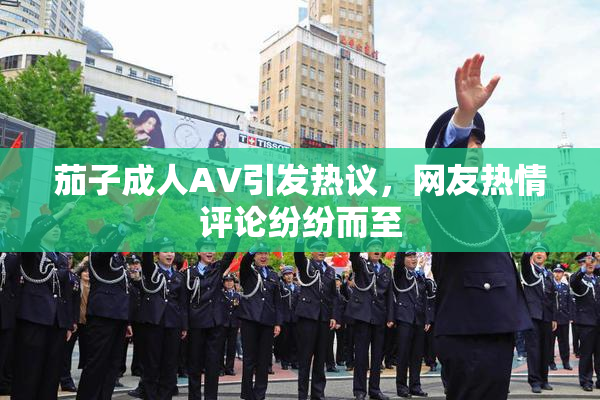 茄子成人AV引发热议，网友热情评论纷纷而至