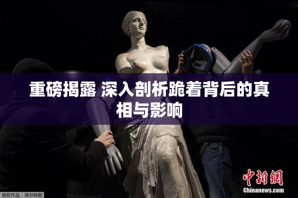 重磅揭露 深入剖析跪着背后的真相与影响