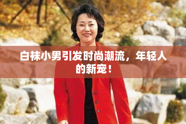 白袜小男引发时尚潮流，年轻人的新宠！