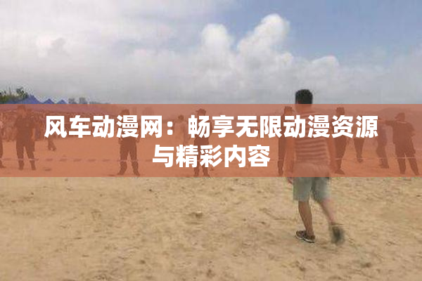 风车动漫网：畅享无限动漫资源与精彩内容