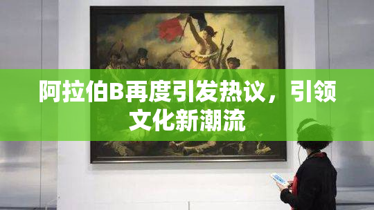 阿拉伯B再度引发热议，引领文化新潮流