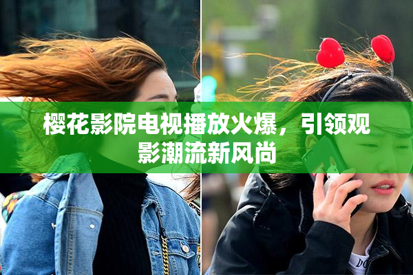 樱花影院电视播放火爆，引领观影潮流新风尚