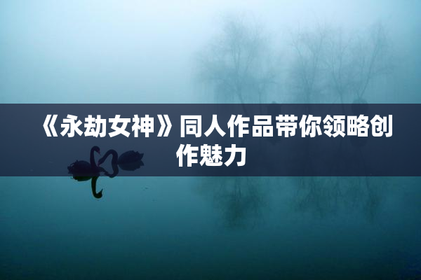 《永劫女神》同人作品带你领略创作魅力