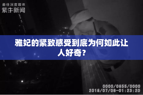 雅妃的紧致感受到底为何如此让人好奇？