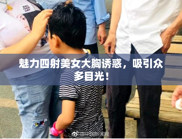 魅力四射美女大胸诱惑，吸引众多目光！