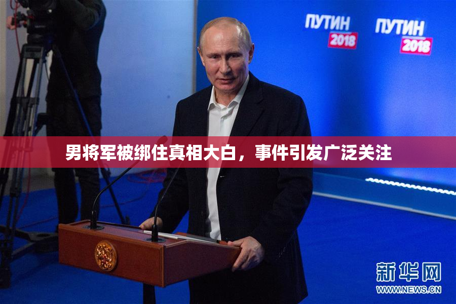 男将军被绑住真相大白，事件引发广泛关注