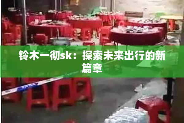 铃木一彻sk：探索未来出行的新篇章