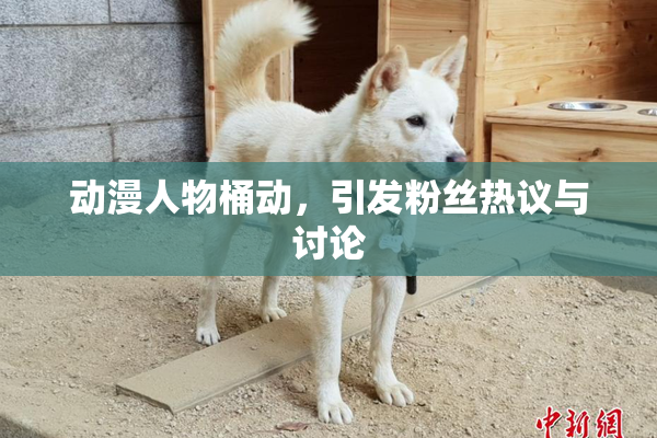 动漫人物桶动，引发粉丝热议与讨论