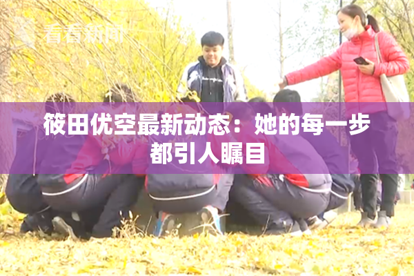 筱田优空最新动态：她的每一步都引人瞩目