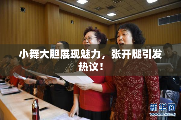 小舞大胆展现魅力，张开腿引发热议！