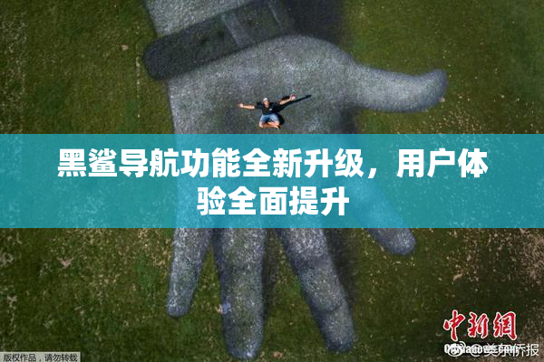 黑鲨导航功能全新升级，用户体验全面提升