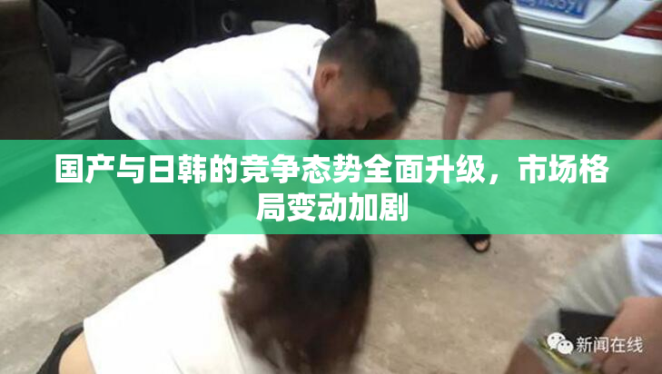 国产与日韩的竞争态势全面升级，市场格局变动加剧