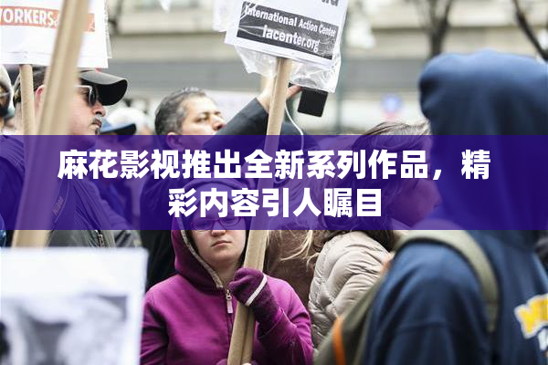 麻花影视推出全新系列作品，精彩内容引人瞩目