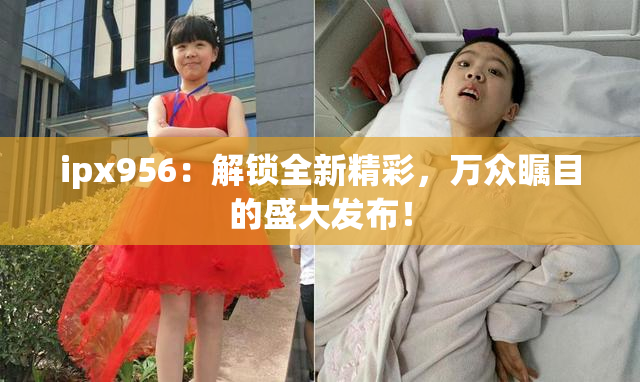 ipx956：解锁全新精彩，万众瞩目的盛大发布！