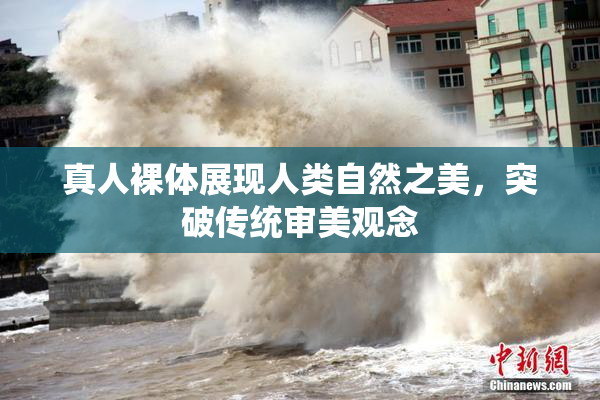 真人裸体展现人类自然之美，突破传统审美观念