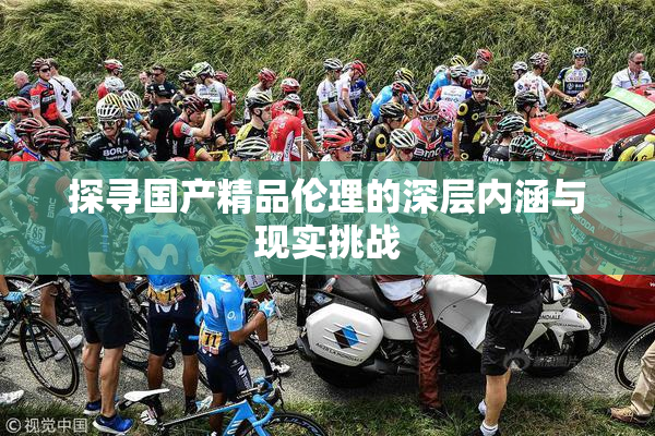 探寻国产精品伦理的深层内涵与现实挑战