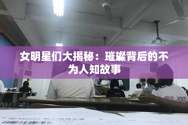 女明星们大揭秘：璀璨背后的不为人知故事