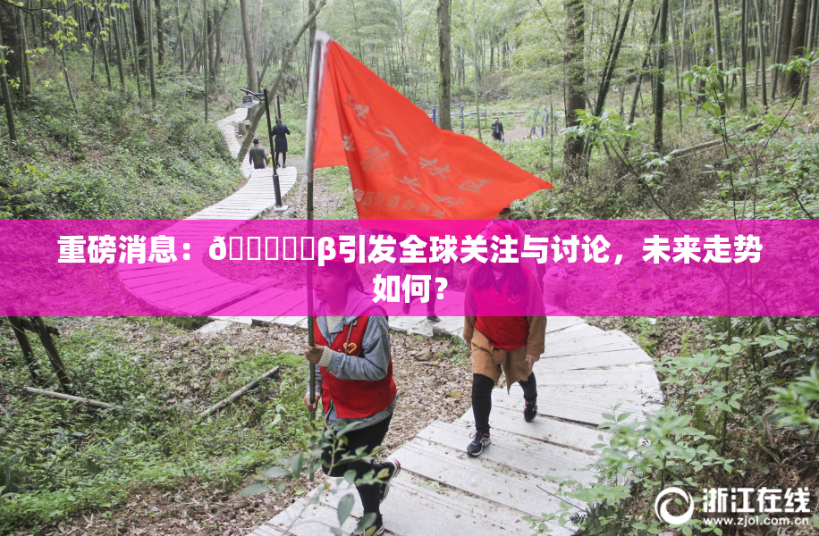 重磅消息：🍆❌‌β引发全球关注与讨论，未来走势如何？