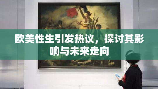 欧美性生引发热议，探讨其影响与未来走向