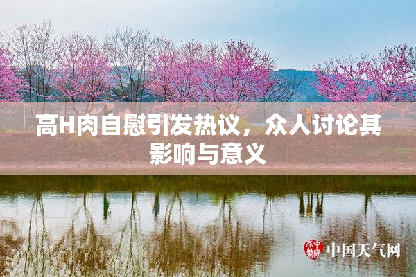 高H肉自慰引发热议，众人讨论其影响与意义