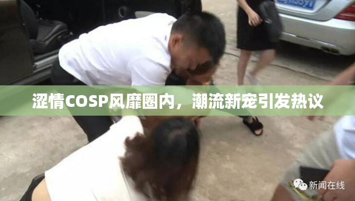 涩情COSP风靡圈内，潮流新宠引发热议