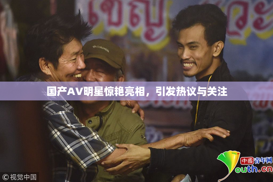 国产AV明星惊艳亮相，引发热议与关注