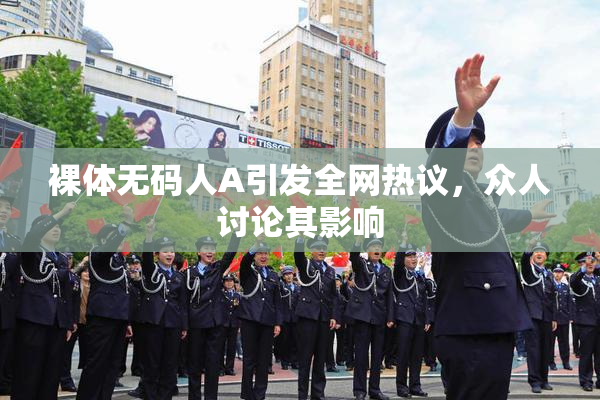 裸体无码人A引发全网热议，众人讨论其影响