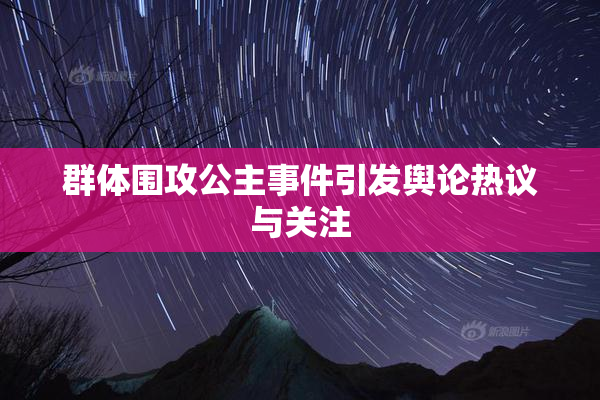 群体围攻公主事件引发舆论热议与关注