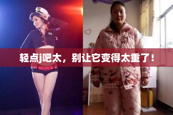 轻点j吧太，别让它变得太重了！