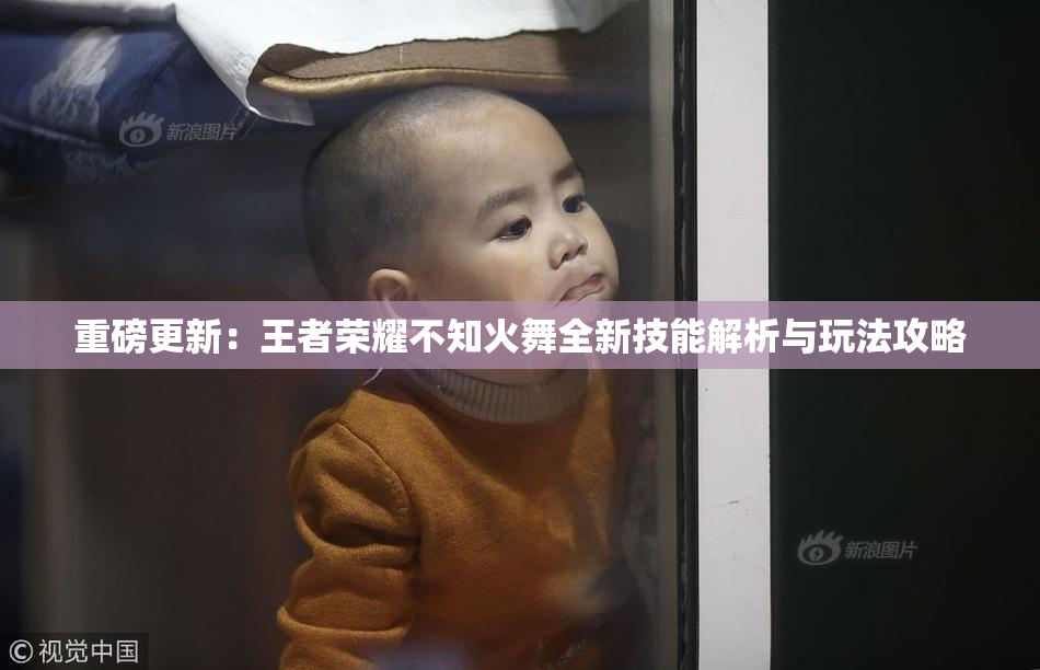 重磅更新：王者荣耀不知火舞全新技能解析与玩法攻略
