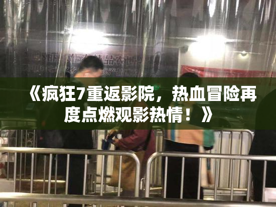 《疯狂7重返影院，热血冒险再度点燃观影热情！》
