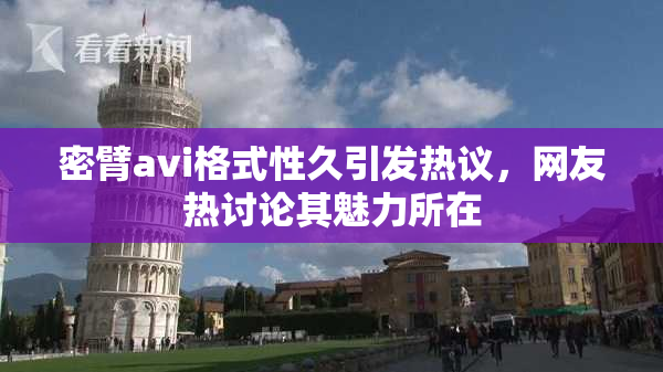 密臂avi格式性久引发热议，网友热讨论其魅力所在
