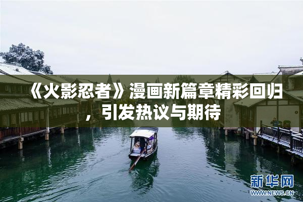 《火影忍者》漫画新篇章精彩回归，引发热议与期待