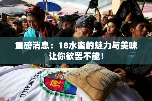 重磅消息：18水蜜的魅力与美味让你欲罢不能！