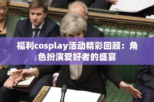 福利cosplay活动精彩回顾：角色扮演爱好者的盛宴