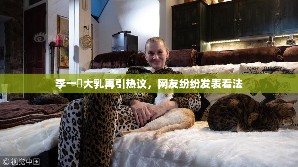 李一挏大乳再引热议，网友纷纷发表看法