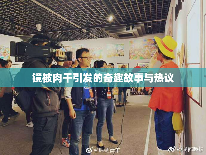 镜被肉干引发的奇趣故事与热议