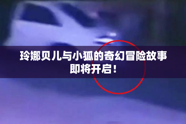 玲娜贝儿与小狐的奇幻冒险故事即将开启！