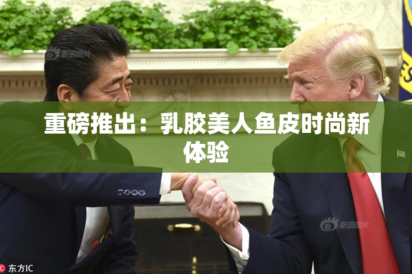 重磅推出：乳胶美人鱼皮时尚新体验