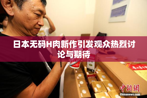 日本无码H肉新作引发观众热烈讨论与期待