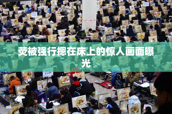 荧被强行摁在床上的惊人画面曝光