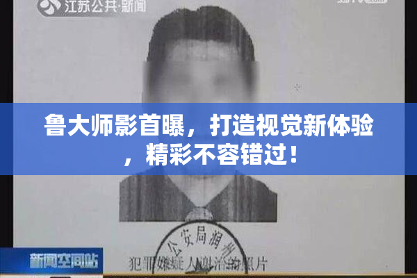 鲁大师影首曝，打造视觉新体验，精彩不容错过！
