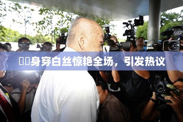 妺妺身穿白丝惊艳全场，引发热议