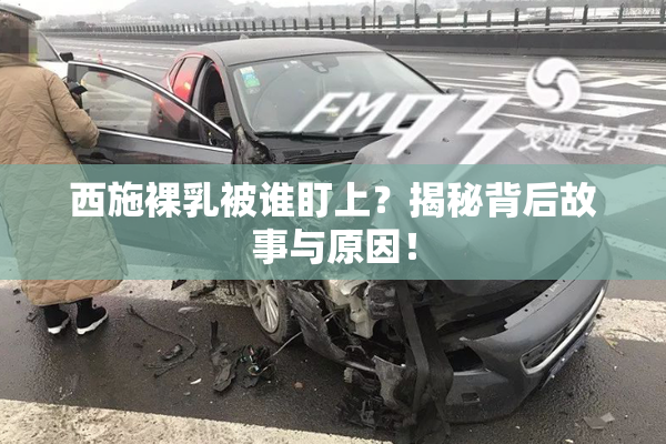 西施裸乳被谁盯上？揭秘背后故事与原因！