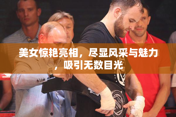 美女惊艳亮相，尽显风采与魅力，吸引无数目光
