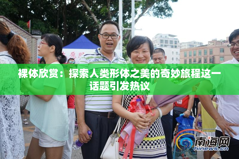 裸体欣赏：探索人类形体之美的奇妙旅程这一话题引发热议