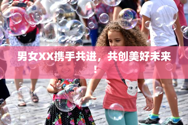 男女XX携手共进，共创美好未来！