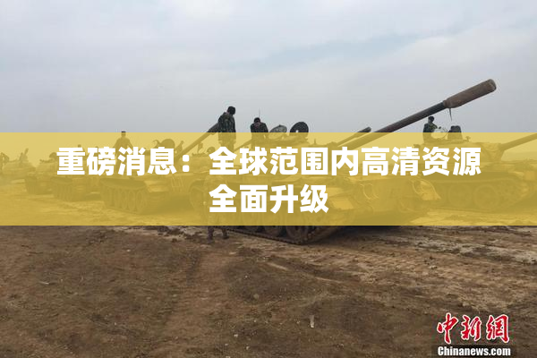 重磅消息：全球范围内高清资源全面升级