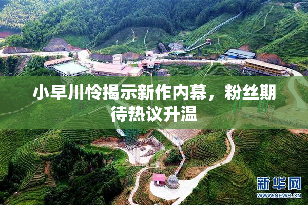 小早川怜揭示新作内幕，粉丝期待热议升温